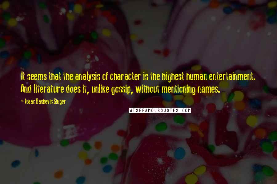 Isaac Bashevis Singer Quotes: It seems that the analysis of character is the highest human entertainment. And literature does it, unlike gossip, without mentioning names.