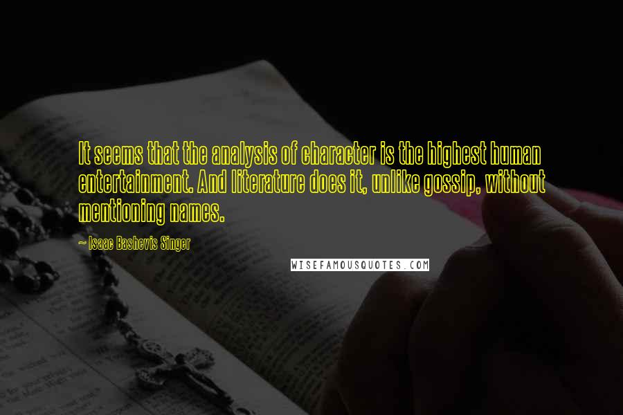 Isaac Bashevis Singer Quotes: It seems that the analysis of character is the highest human entertainment. And literature does it, unlike gossip, without mentioning names.