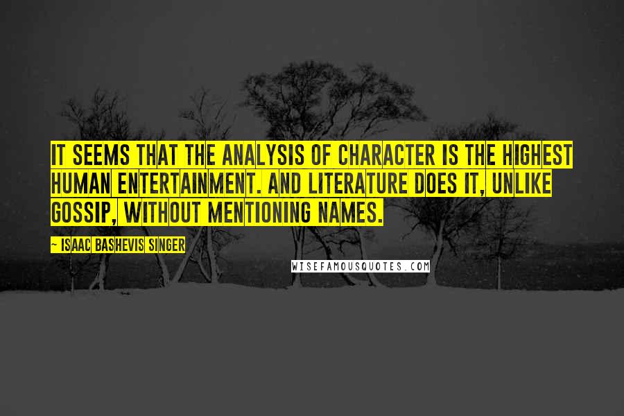 Isaac Bashevis Singer Quotes: It seems that the analysis of character is the highest human entertainment. And literature does it, unlike gossip, without mentioning names.