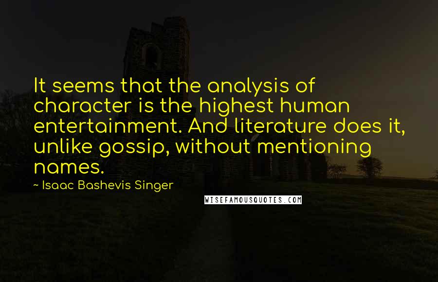 Isaac Bashevis Singer Quotes: It seems that the analysis of character is the highest human entertainment. And literature does it, unlike gossip, without mentioning names.