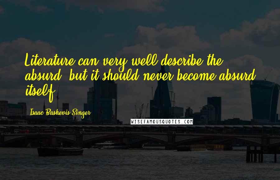 Isaac Bashevis Singer Quotes: Literature can very well describe the absurd, but it should never become absurd itself