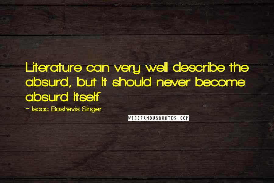 Isaac Bashevis Singer Quotes: Literature can very well describe the absurd, but it should never become absurd itself