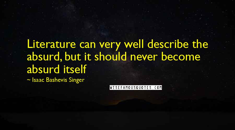 Isaac Bashevis Singer Quotes: Literature can very well describe the absurd, but it should never become absurd itself