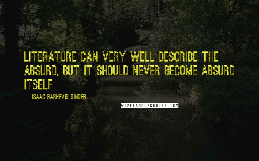 Isaac Bashevis Singer Quotes: Literature can very well describe the absurd, but it should never become absurd itself