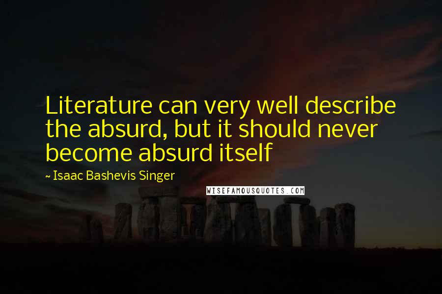 Isaac Bashevis Singer Quotes: Literature can very well describe the absurd, but it should never become absurd itself