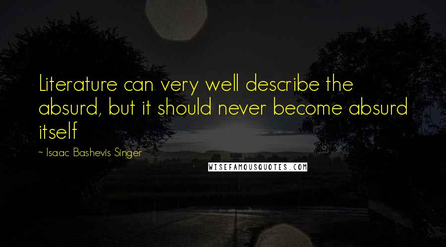 Isaac Bashevis Singer Quotes: Literature can very well describe the absurd, but it should never become absurd itself