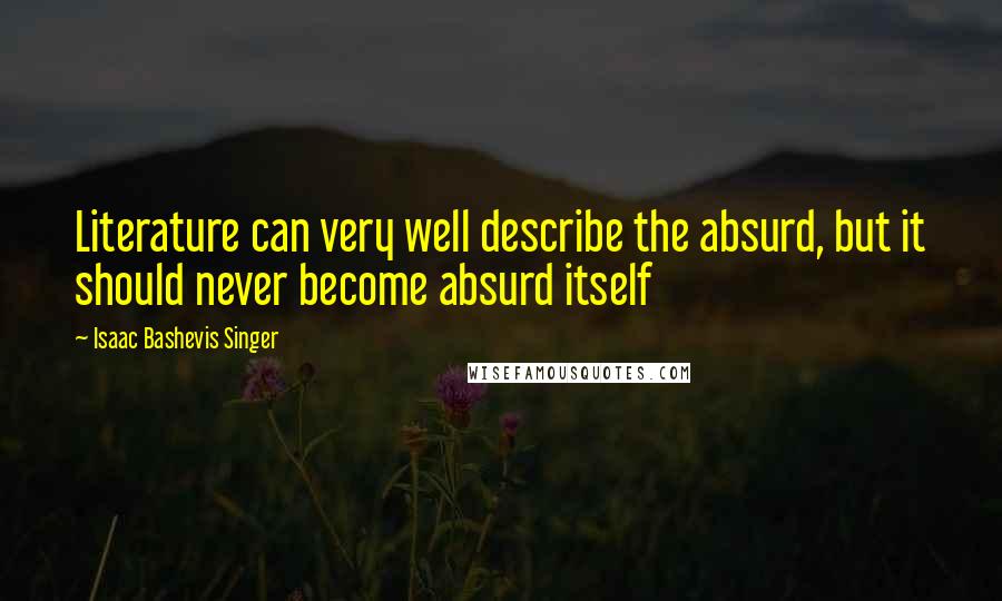 Isaac Bashevis Singer Quotes: Literature can very well describe the absurd, but it should never become absurd itself