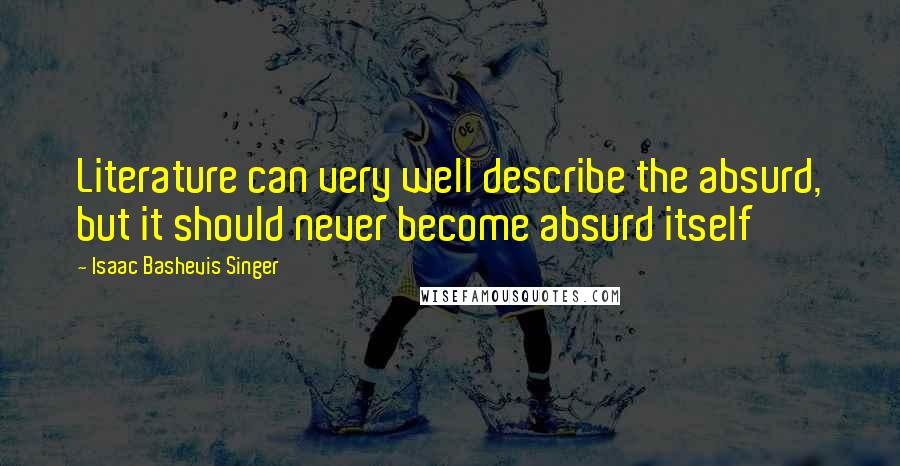 Isaac Bashevis Singer Quotes: Literature can very well describe the absurd, but it should never become absurd itself