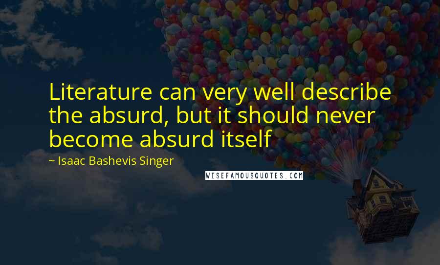 Isaac Bashevis Singer Quotes: Literature can very well describe the absurd, but it should never become absurd itself