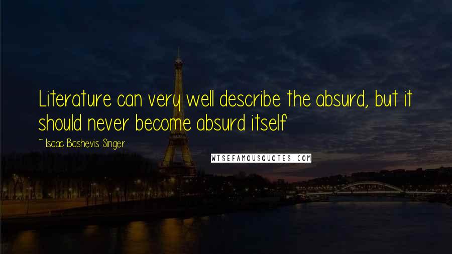 Isaac Bashevis Singer Quotes: Literature can very well describe the absurd, but it should never become absurd itself