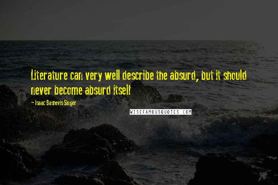 Isaac Bashevis Singer Quotes: Literature can very well describe the absurd, but it should never become absurd itself