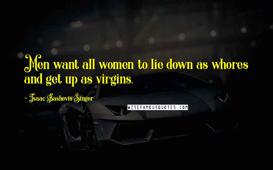 Isaac Bashevis Singer Quotes: Men want all women to lie down as whores and get up as virgins.
