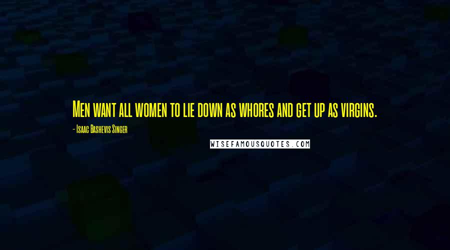 Isaac Bashevis Singer Quotes: Men want all women to lie down as whores and get up as virgins.