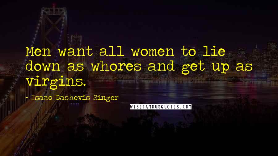 Isaac Bashevis Singer Quotes: Men want all women to lie down as whores and get up as virgins.