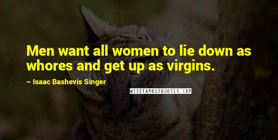 Isaac Bashevis Singer Quotes: Men want all women to lie down as whores and get up as virgins.