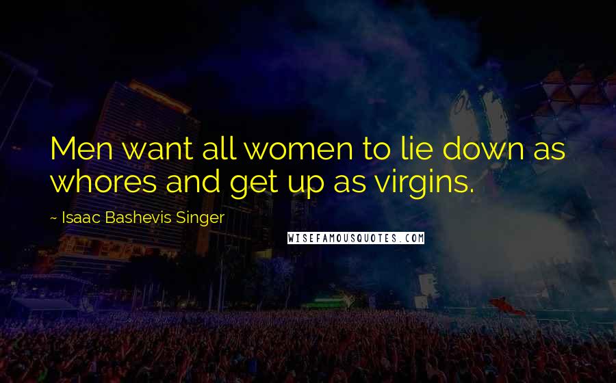 Isaac Bashevis Singer Quotes: Men want all women to lie down as whores and get up as virgins.