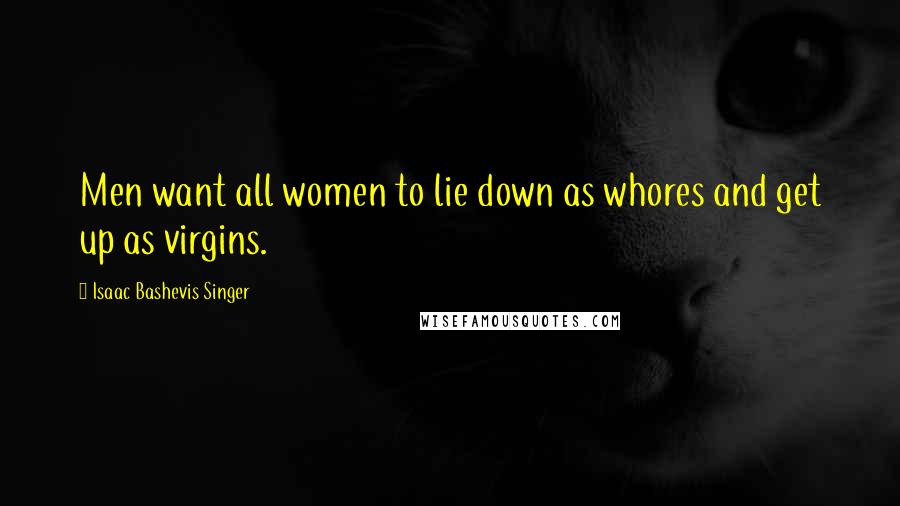 Isaac Bashevis Singer Quotes: Men want all women to lie down as whores and get up as virgins.