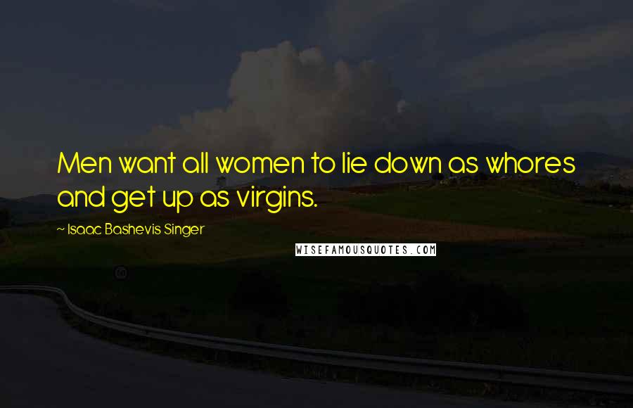 Isaac Bashevis Singer Quotes: Men want all women to lie down as whores and get up as virgins.