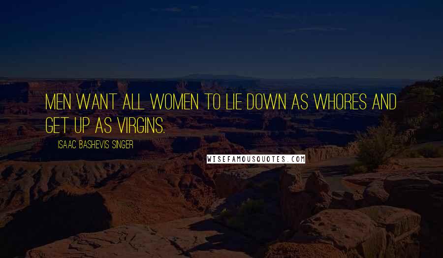 Isaac Bashevis Singer Quotes: Men want all women to lie down as whores and get up as virgins.