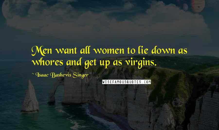Isaac Bashevis Singer Quotes: Men want all women to lie down as whores and get up as virgins.