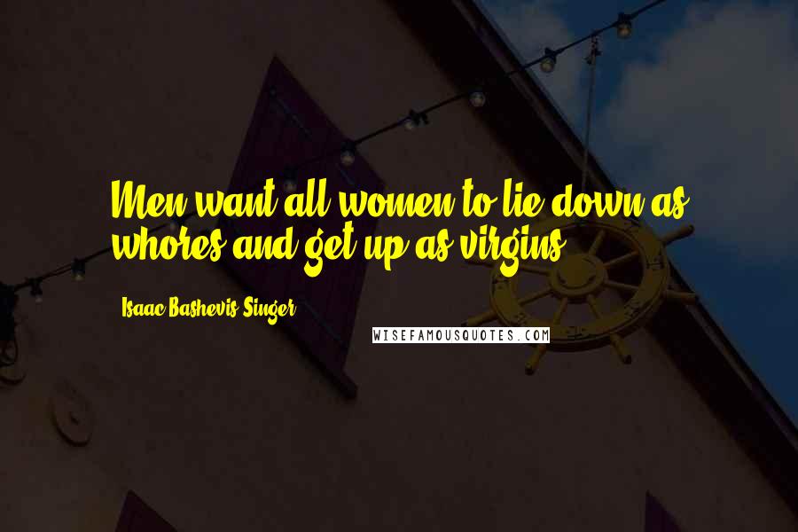 Isaac Bashevis Singer Quotes: Men want all women to lie down as whores and get up as virgins.