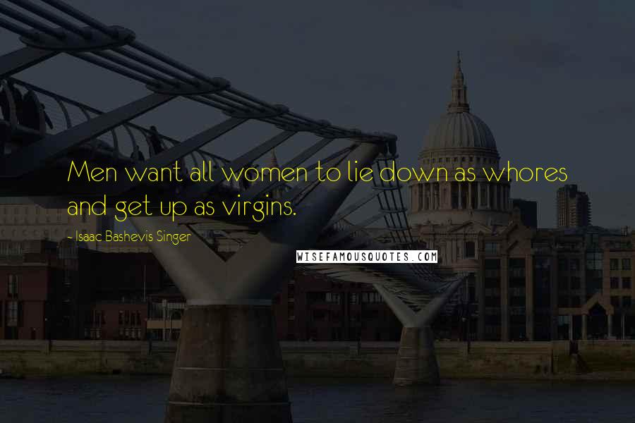 Isaac Bashevis Singer Quotes: Men want all women to lie down as whores and get up as virgins.