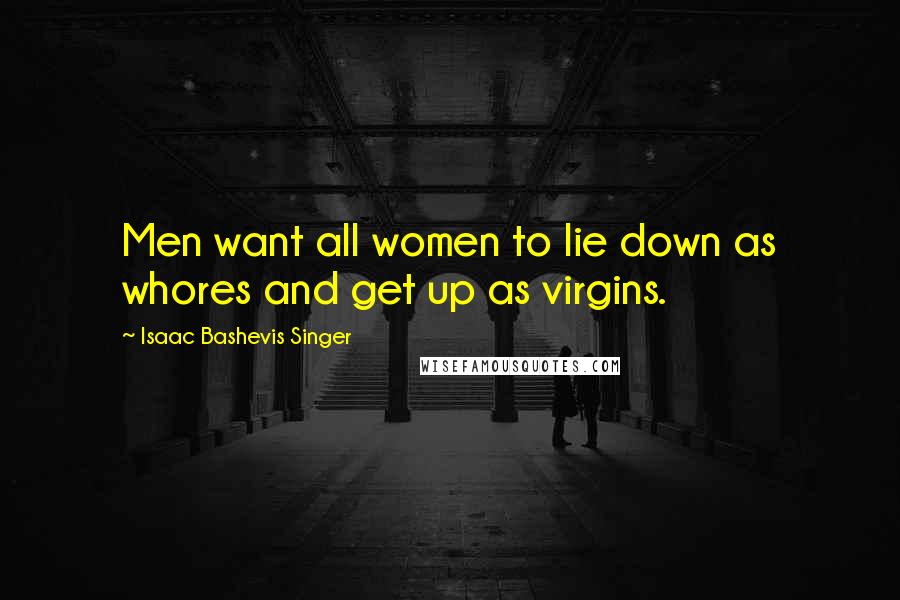 Isaac Bashevis Singer Quotes: Men want all women to lie down as whores and get up as virgins.