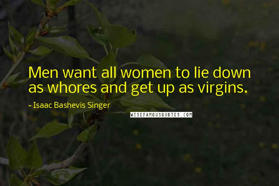 Isaac Bashevis Singer Quotes: Men want all women to lie down as whores and get up as virgins.