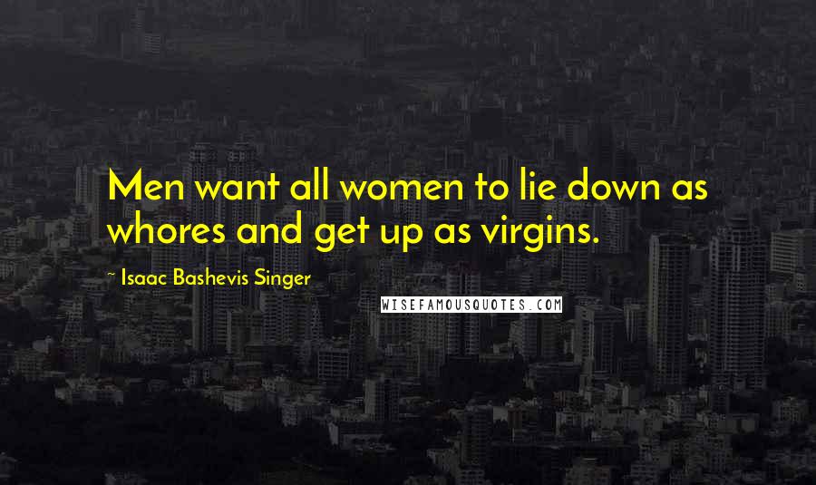 Isaac Bashevis Singer Quotes: Men want all women to lie down as whores and get up as virgins.