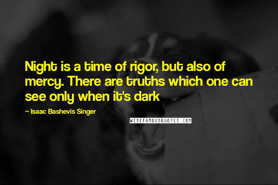 Isaac Bashevis Singer Quotes: Night is a time of rigor, but also of mercy. There are truths which one can see only when it's dark