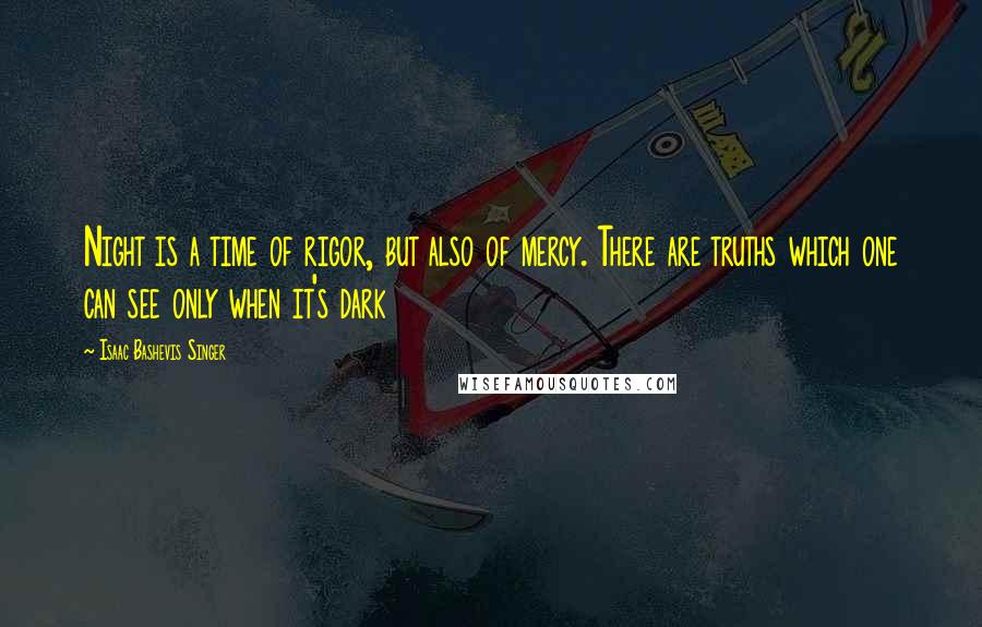 Isaac Bashevis Singer Quotes: Night is a time of rigor, but also of mercy. There are truths which one can see only when it's dark