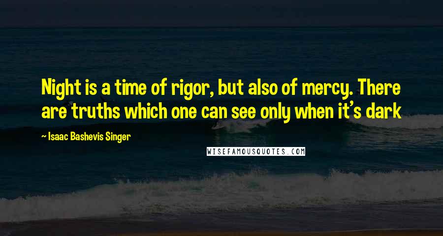 Isaac Bashevis Singer Quotes: Night is a time of rigor, but also of mercy. There are truths which one can see only when it's dark