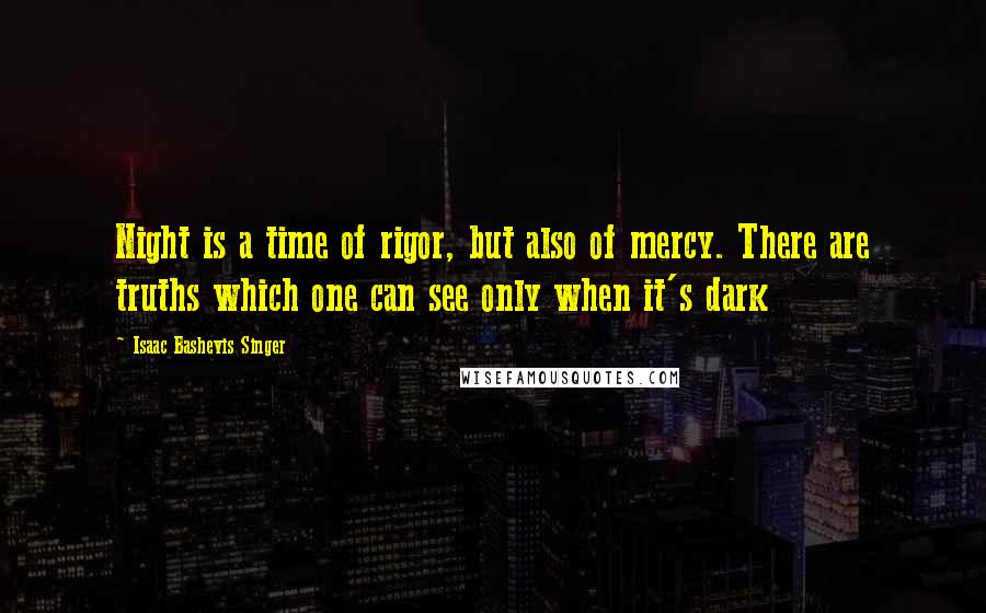 Isaac Bashevis Singer Quotes: Night is a time of rigor, but also of mercy. There are truths which one can see only when it's dark