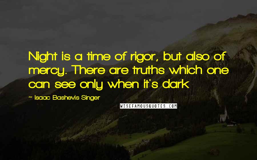 Isaac Bashevis Singer Quotes: Night is a time of rigor, but also of mercy. There are truths which one can see only when it's dark