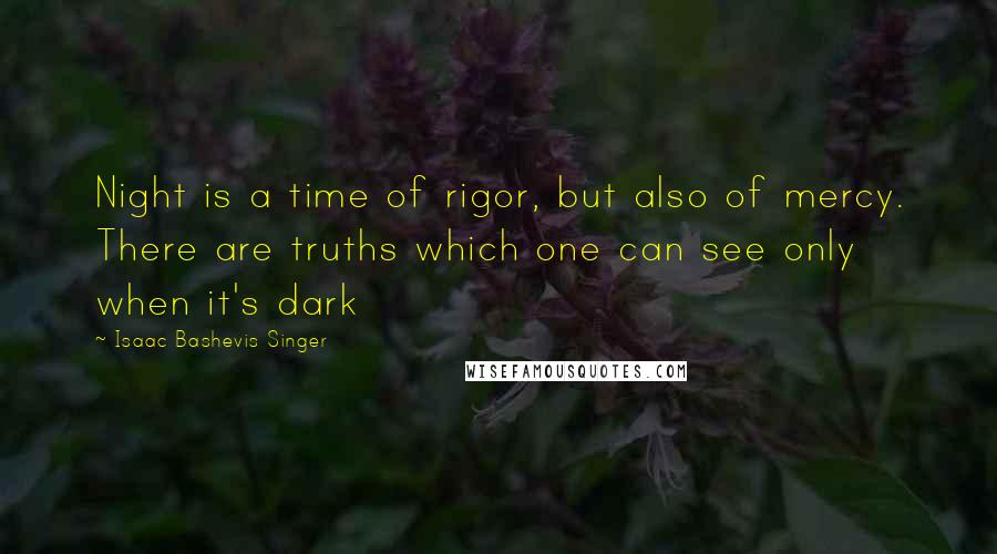 Isaac Bashevis Singer Quotes: Night is a time of rigor, but also of mercy. There are truths which one can see only when it's dark