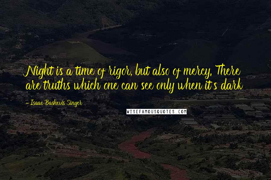 Isaac Bashevis Singer Quotes: Night is a time of rigor, but also of mercy. There are truths which one can see only when it's dark