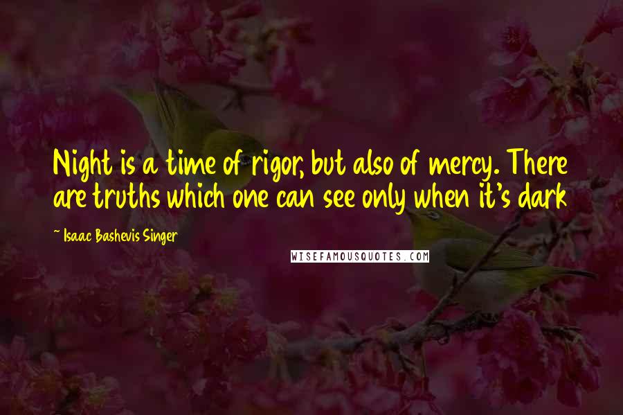 Isaac Bashevis Singer Quotes: Night is a time of rigor, but also of mercy. There are truths which one can see only when it's dark