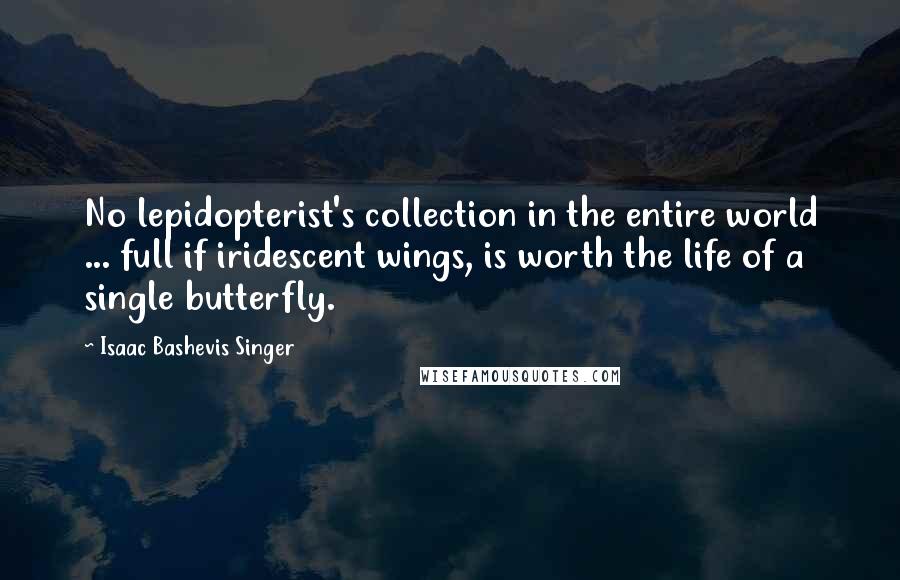 Isaac Bashevis Singer Quotes: No lepidopterist's collection in the entire world ... full if iridescent wings, is worth the life of a single butterfly.