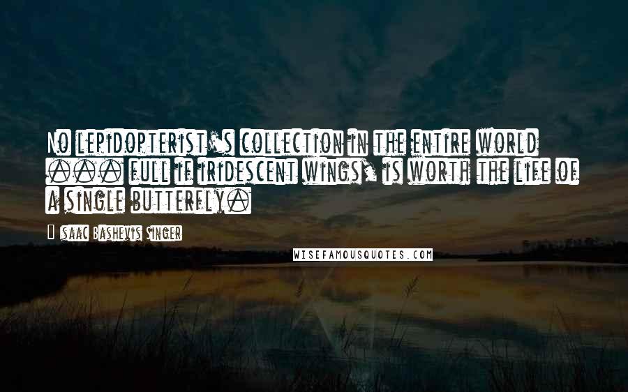 Isaac Bashevis Singer Quotes: No lepidopterist's collection in the entire world ... full if iridescent wings, is worth the life of a single butterfly.