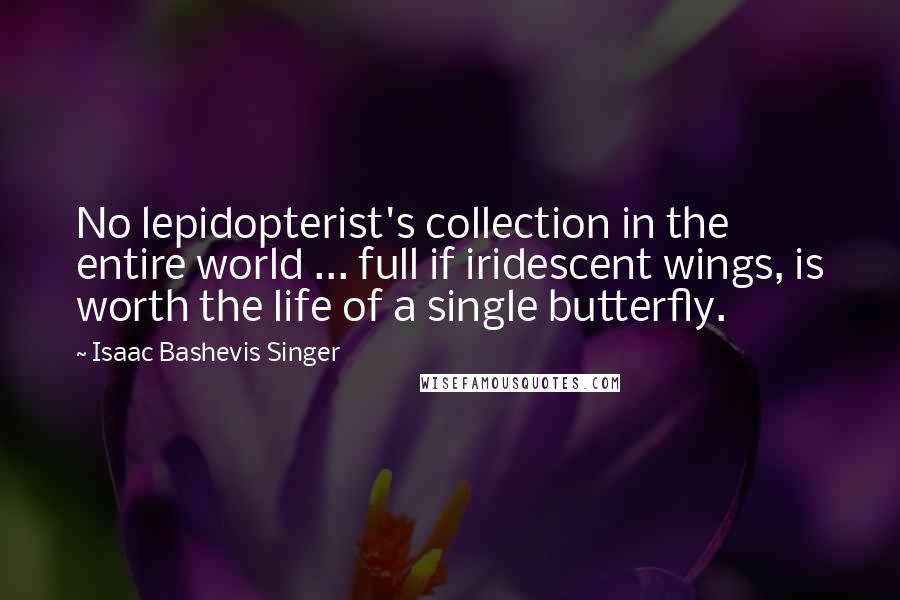 Isaac Bashevis Singer Quotes: No lepidopterist's collection in the entire world ... full if iridescent wings, is worth the life of a single butterfly.