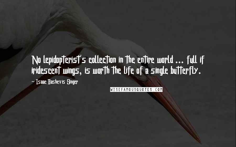 Isaac Bashevis Singer Quotes: No lepidopterist's collection in the entire world ... full if iridescent wings, is worth the life of a single butterfly.