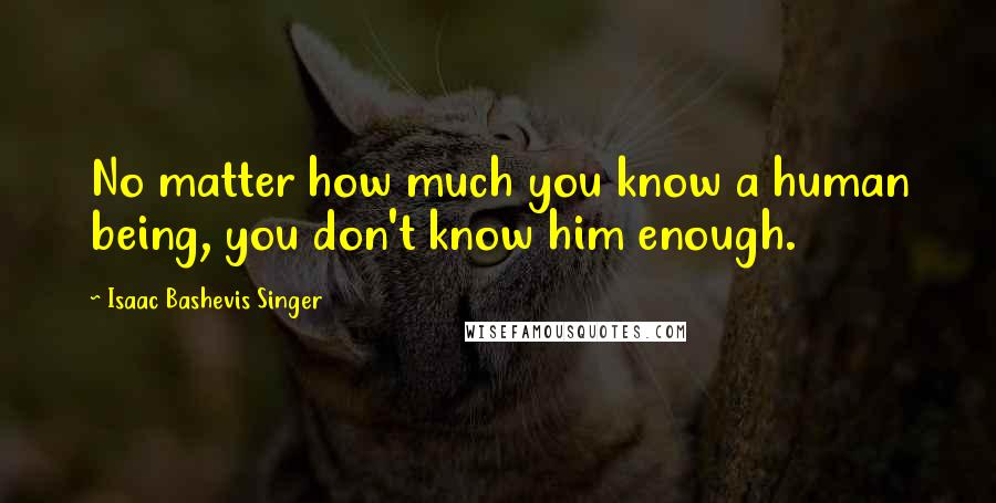 Isaac Bashevis Singer Quotes: No matter how much you know a human being, you don't know him enough.