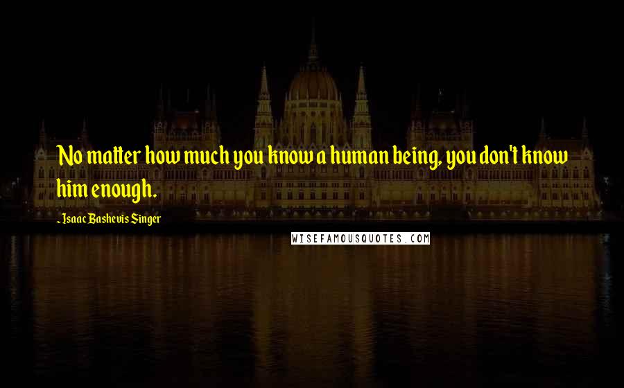 Isaac Bashevis Singer Quotes: No matter how much you know a human being, you don't know him enough.