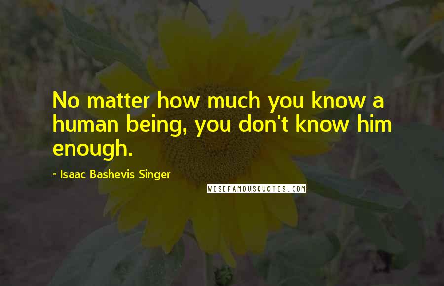 Isaac Bashevis Singer Quotes: No matter how much you know a human being, you don't know him enough.