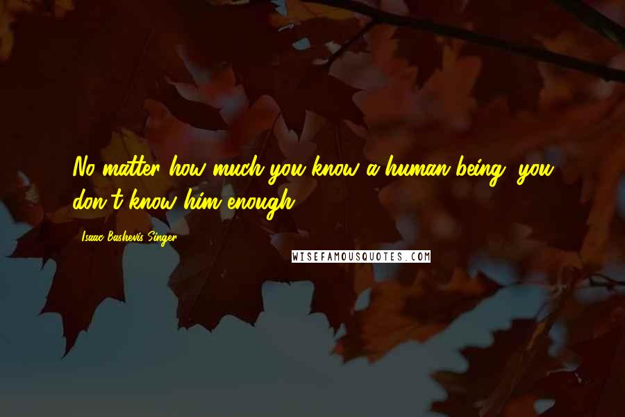 Isaac Bashevis Singer Quotes: No matter how much you know a human being, you don't know him enough.