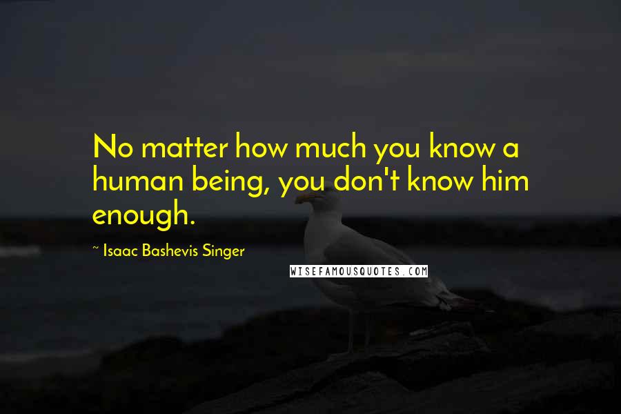 Isaac Bashevis Singer Quotes: No matter how much you know a human being, you don't know him enough.