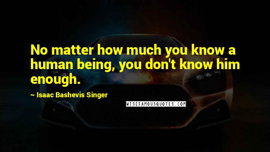 Isaac Bashevis Singer Quotes: No matter how much you know a human being, you don't know him enough.