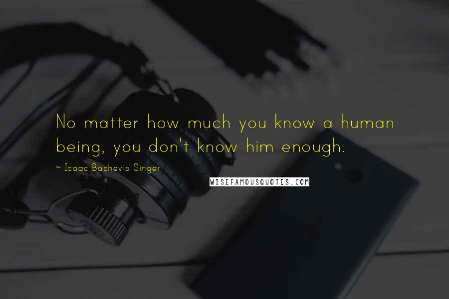 Isaac Bashevis Singer Quotes: No matter how much you know a human being, you don't know him enough.