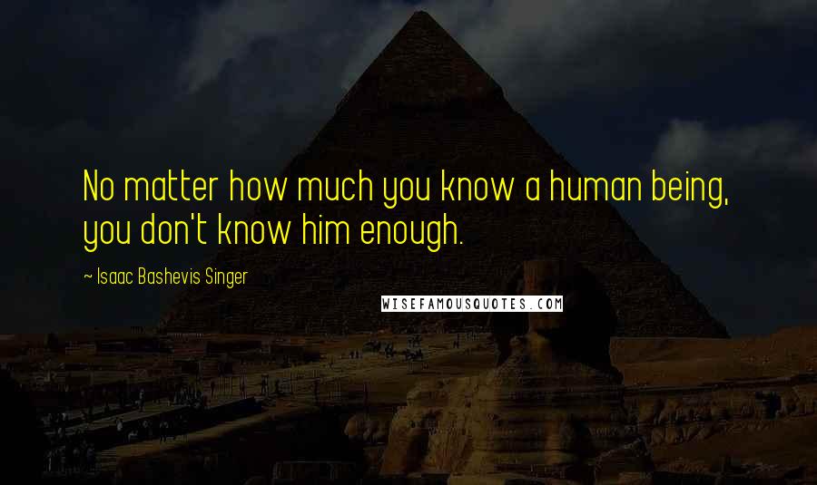 Isaac Bashevis Singer Quotes: No matter how much you know a human being, you don't know him enough.