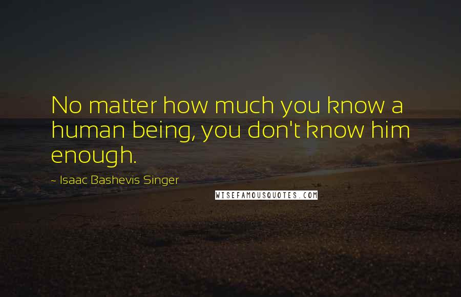 Isaac Bashevis Singer Quotes: No matter how much you know a human being, you don't know him enough.